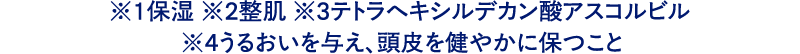 ※1保湿 ※2整肌 ※3テトラヘキシルデカン酸アスコルビル　※4うるおいを与え、頭皮を健やかに保つこと