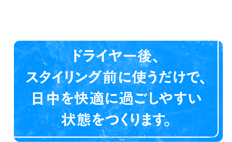 外出中や仕事中、頭皮を洗うことはできません。ドライヤー後、スタイリング前に使うだけで、日中を快適に過ごしやすい状態をつくります。