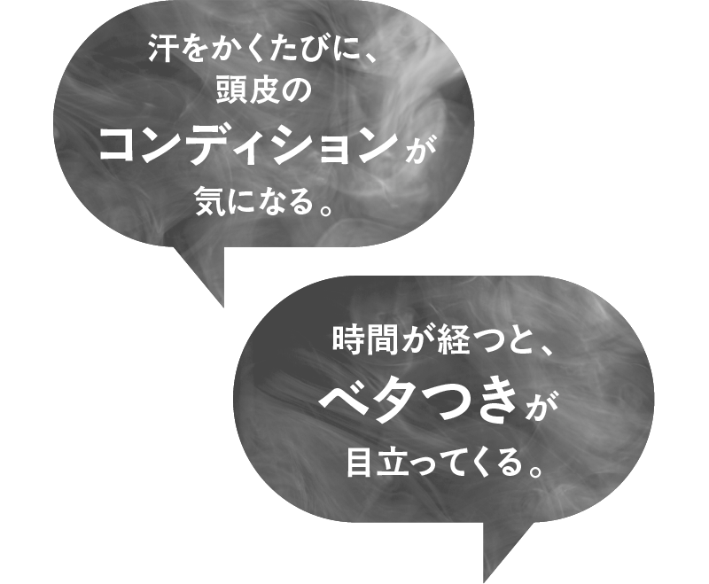 コンディションが汗をかくたびに、気になる。頭皮のベタつきが時間が経つと、目立ってくる。