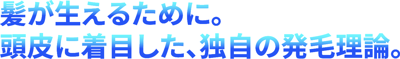 髪が生えるために。頭皮に着目した、独自の発毛理論。