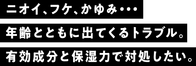 ニオイ、フケ、かゆみ・・・年齢とともに出てくるトラブル。有効成分と保湿力で対処したい。