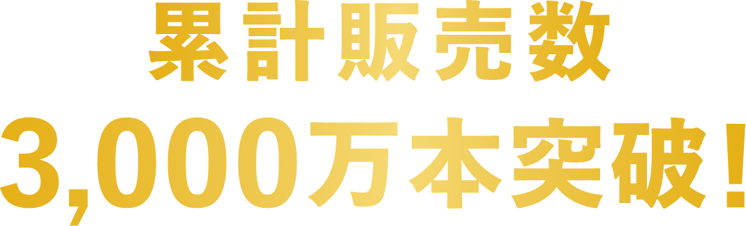 累計販売数3,000万本突破！