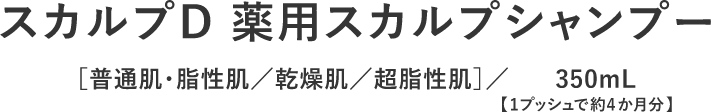 スカルプD 薬用スカルプシャンプー［普通肌・脂性肌／乾燥肌／超脂性肌］／350mL【1プッシュで約4か月分】