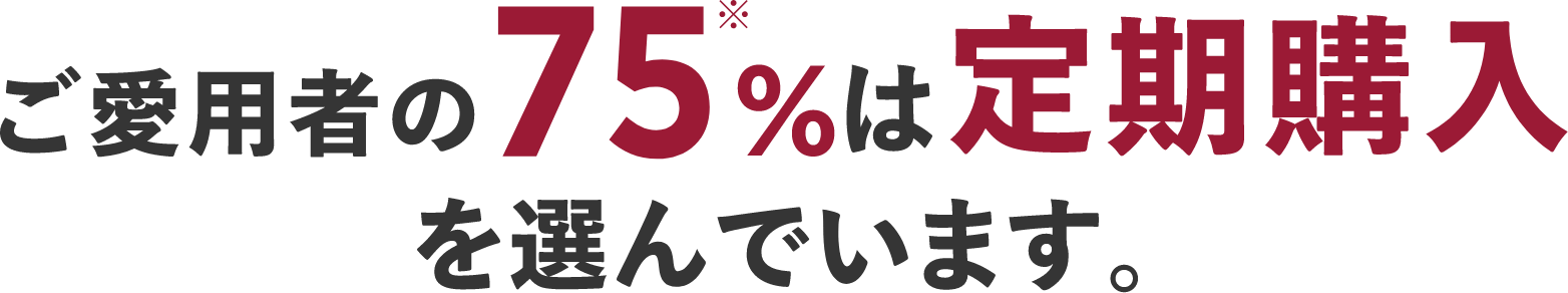 ご愛用者の75※%は定期購入を選んでいます。