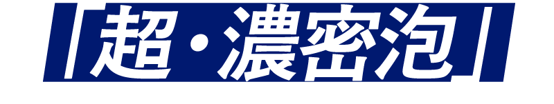 「超・濃密泡」