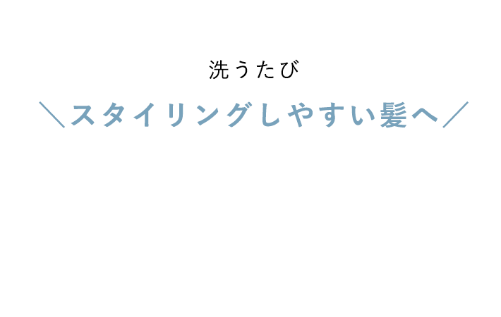 洗うたび ＼スタイリングしやすい髪へ／