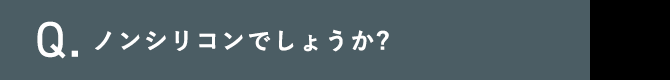 Q.ノンシリコンでしょうか?