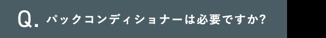 Q.パックコンディショナーは必要ですか?