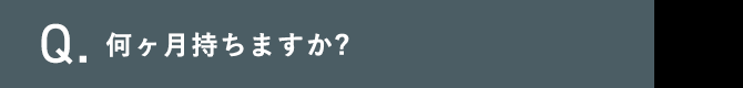 Q.何ヶ月持ちますか?