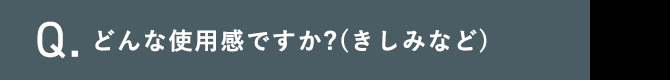 Q.どんな使用感ですか?(きしみなど)