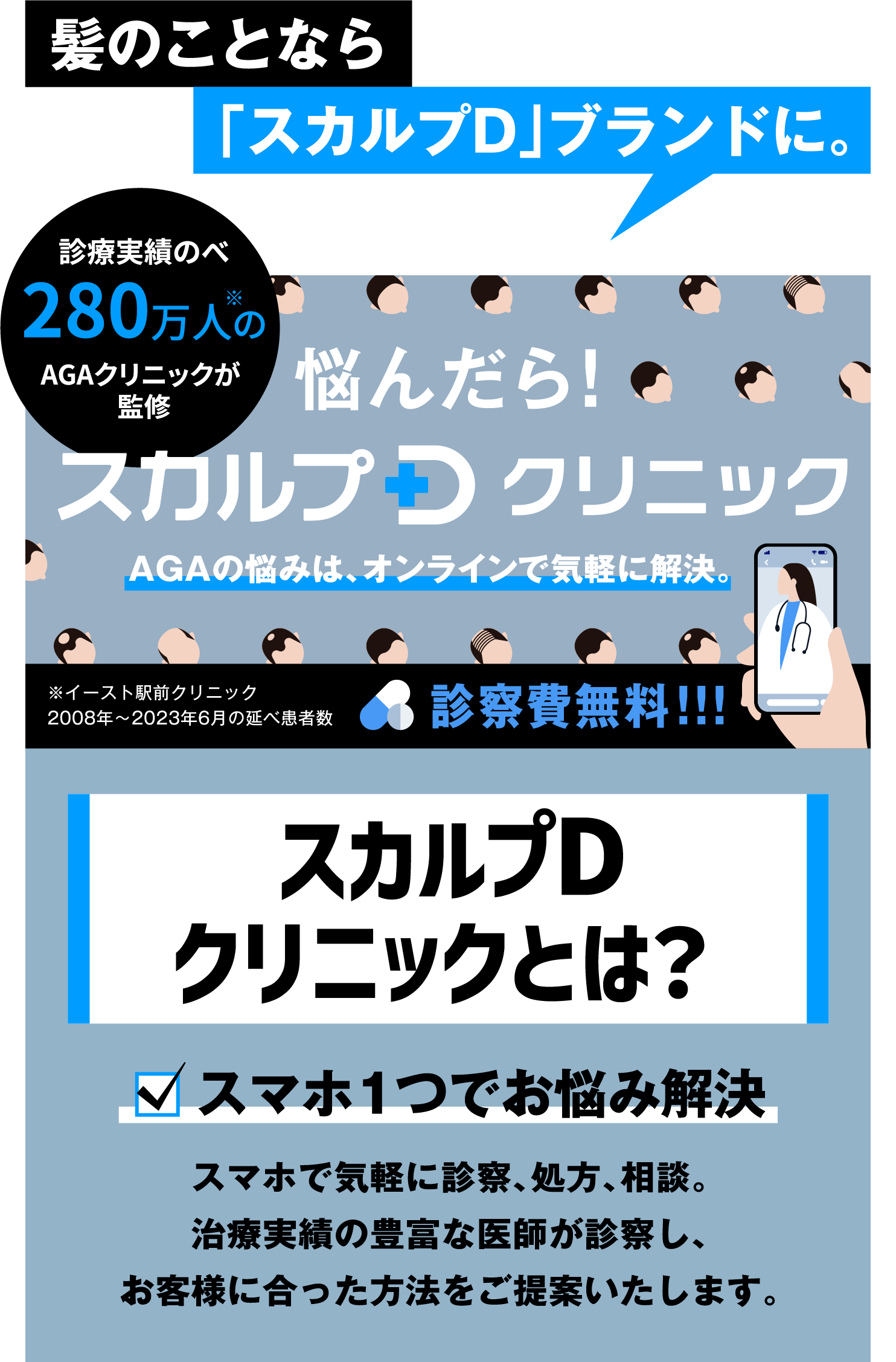 髪のことなら「スカルプD」ブランドに。悩んだら！スカルプD クリニック スマホ1つでお悩み解決 スマホで気軽に診察、処方、相談。治療実績の豊富な医師が診察し、お客様に合った方法をご提案いたします。