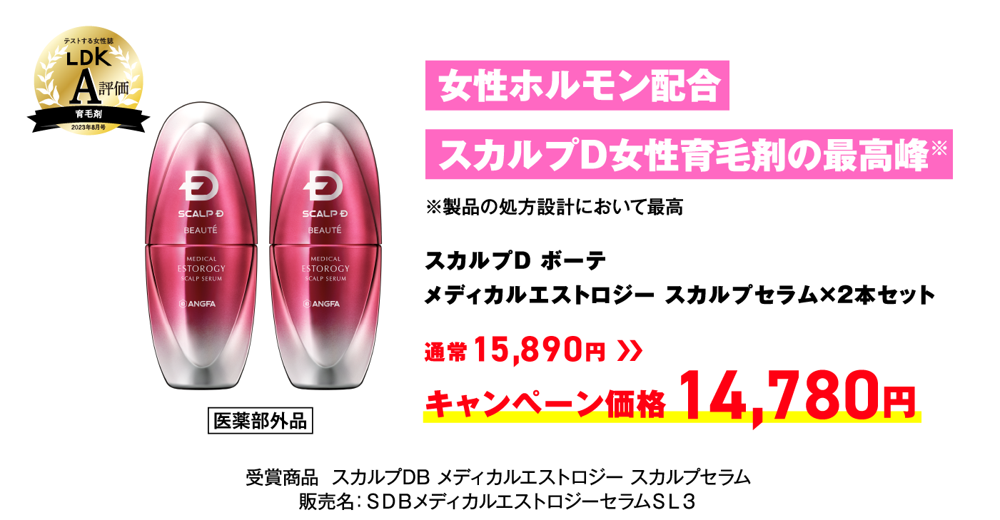 女性ホルモン配合スカルプD女性育毛剤の最高峰※ ※製品の処方設計において最高 スカルプD ボーテ メディカルエストロジー スカルプセラム×2本セット 通常15,890円 → キャンペーン価格 14,780円