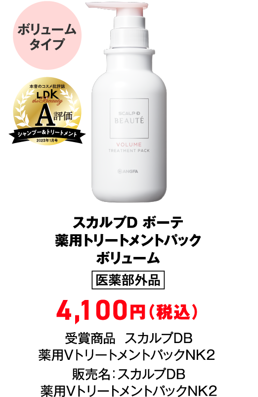 スカルプD ボーテ薬用トリートメントパックボリューム 医薬部外品 4,100円（税込） 受賞商品  スカルプDB 薬用VトリートメントパックNK2  販売名：スカルプDB 薬用VトリートメントパックNK2