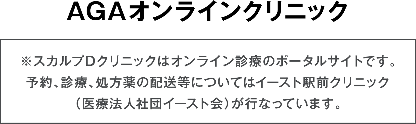 AGAオンラインクリニック ※スカルプDクリニックはオンライン診療のポータルサイトです。予約、診療、処方薬の配送等についてはイースト駅前クリニック（医療法人社団イースト会）が行なっています。