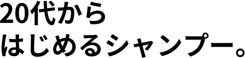 20代から はじめるシャンプー。