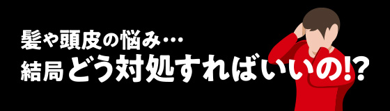 髪や頭皮の悩み・・・結局どう対処すればいいの！？