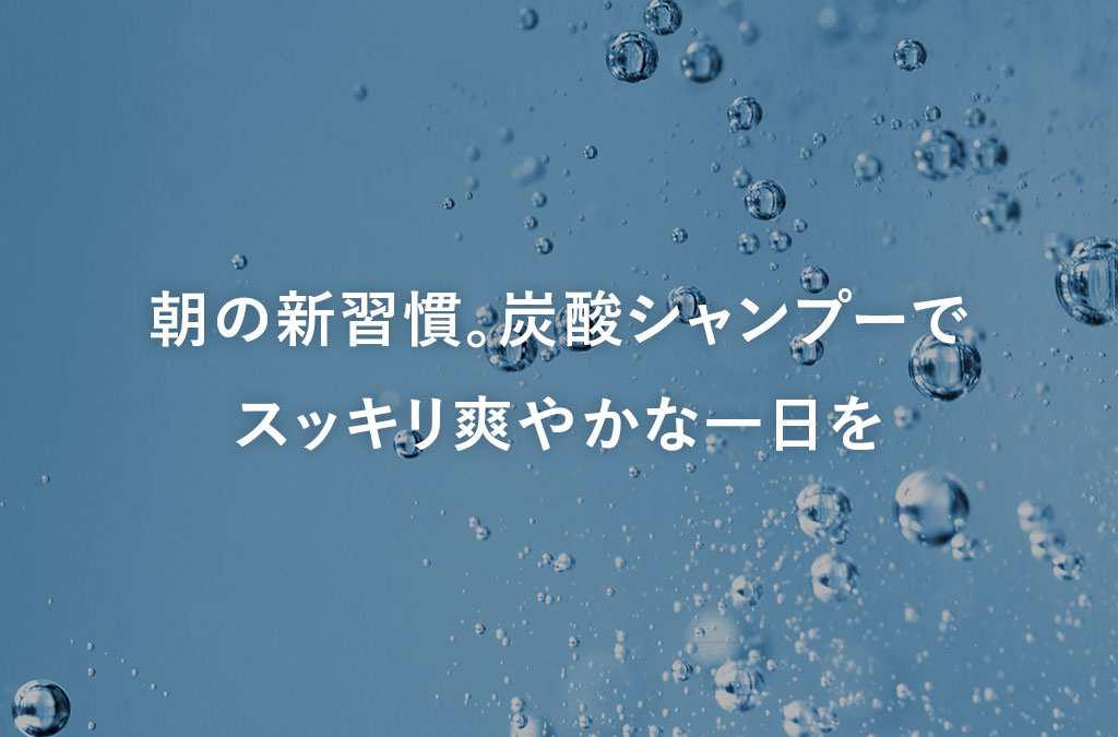 【毛髪診断士監修】朝の新習慣。炭酸シャンプーでスッキリ爽やかな一日を